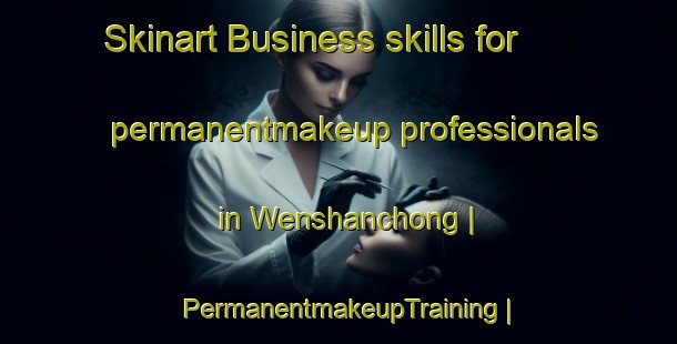 Skinart Business skills for permanentmakeup professionals in Wenshanchong | PermanentmakeupTraining | PermanentmakeupClasses | SkinartTraining-China